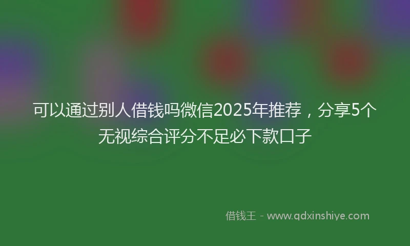 可以通过别人借钱吗微信2025年推荐，分享5个无视综合评分不足必下款口子