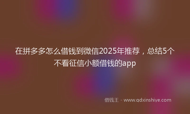 在拼多多怎么借钱到微信2025年推荐，总结5个不看征信小额借钱的app