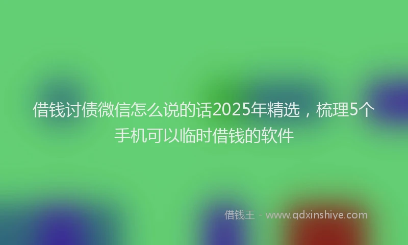借钱讨债微信怎么说的话2025年精选，梳理5个手机可以临时借钱的软件