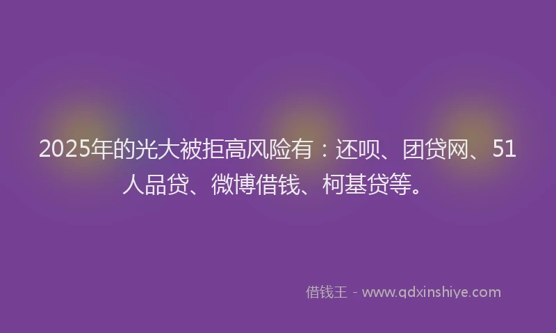 2025年的光大被拒高风险有：还呗、团贷网、51人品贷、微博借钱、柯基贷等。