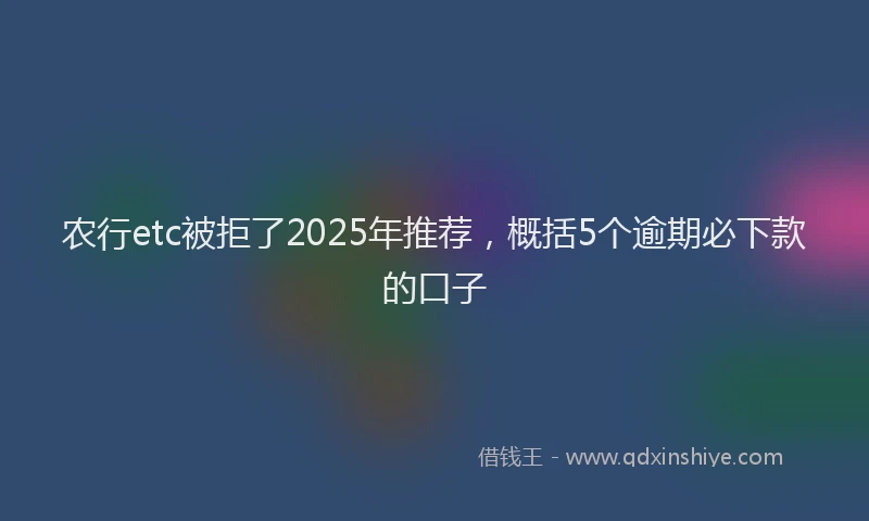 农行etc被拒了2025年推荐，概括5个逾期必下款的口子