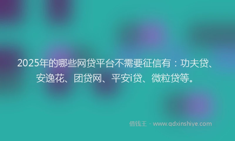 2025年的哪些网贷平台不需要征信有：功夫贷、安逸花、团贷网、平安i贷、微粒贷等。