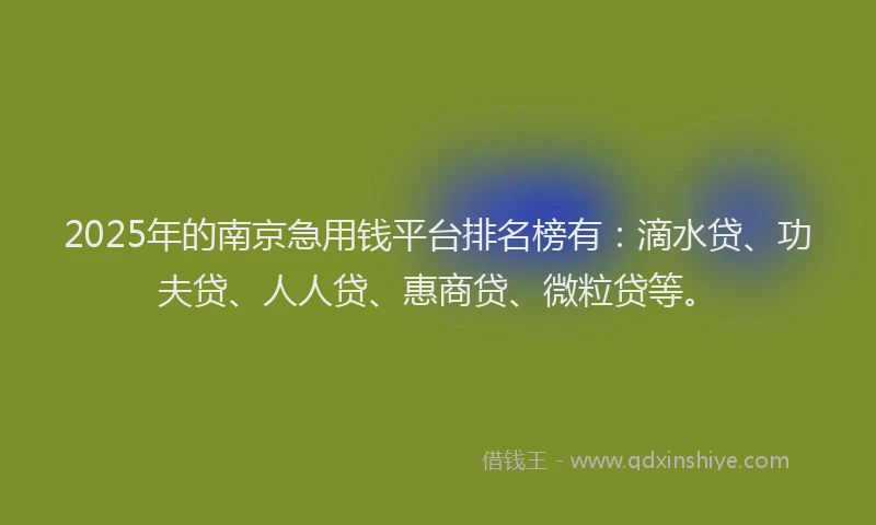 2025年的南京急用钱平台排名榜有：滴水贷、功夫贷、人人贷、惠商贷、微粒贷等。