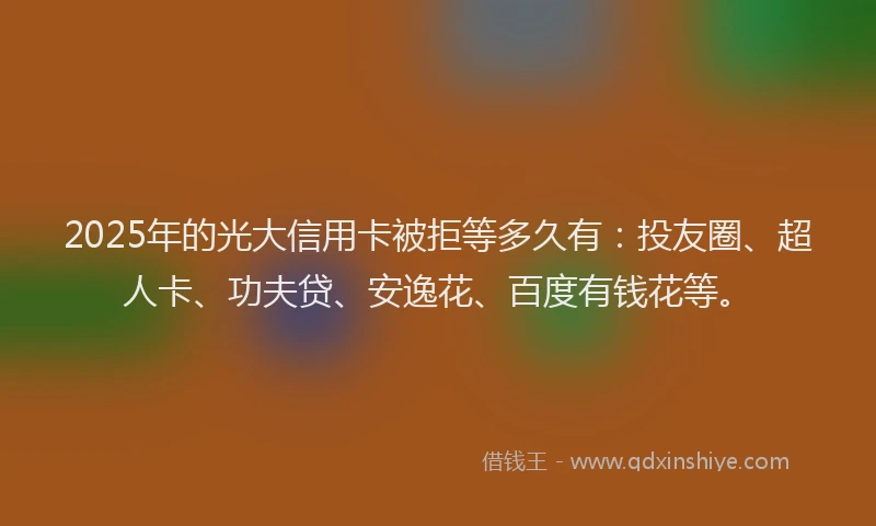 2025年的光大信用卡被拒等多久有：投友圈、超人卡、功夫贷、安逸花、百度有钱花等。