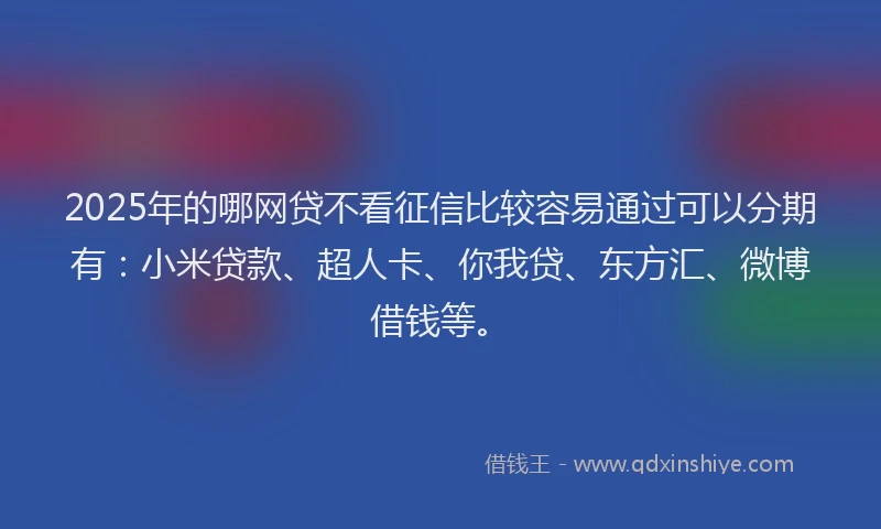 2025年的哪网贷不看征信比较容易通过可以分期有：小米贷款、超人卡、你我贷、东方汇、微博借钱等。
