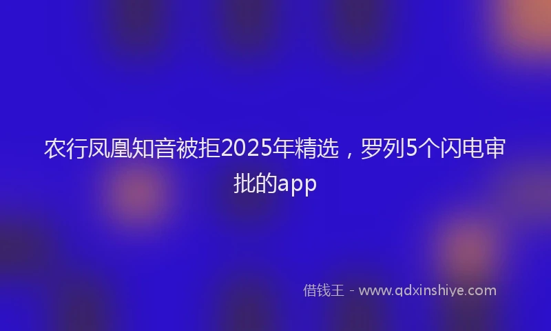 农行凤凰知音被拒2025年精选，罗列5个闪电审批的app