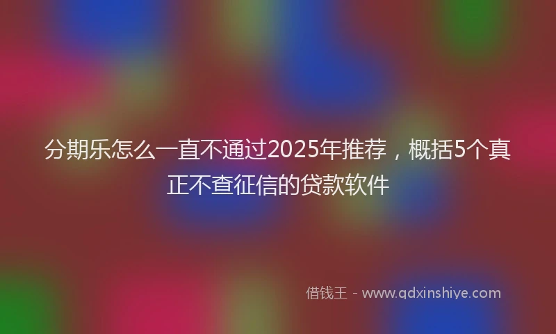 分期乐怎么一直不通过2025年推荐，概括5个真正不查征信的贷款软件