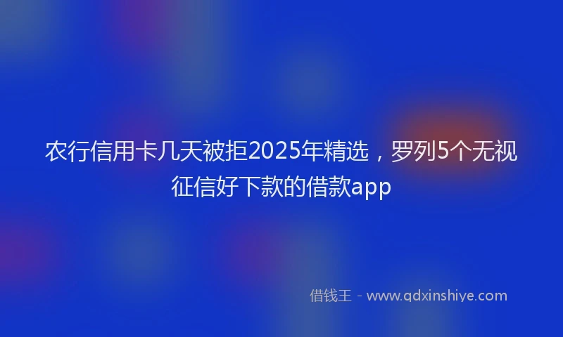 农行信用卡几天被拒2025年精选，罗列5个无视征信好下款的借款app