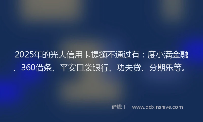 2025年的光大信用卡提额不通过有：度小满金融、360借条、平安口袋银行、功夫贷、分期乐等。
