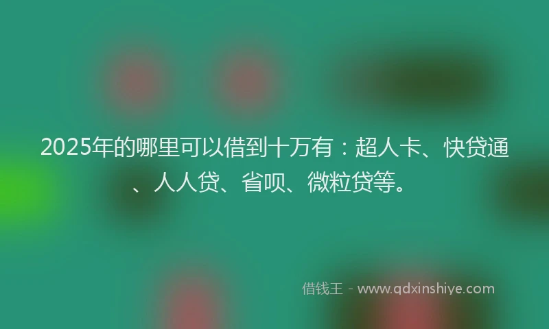 2025年的哪里可以借到十万有：超人卡、快贷通、人人贷、省呗、微粒贷等。