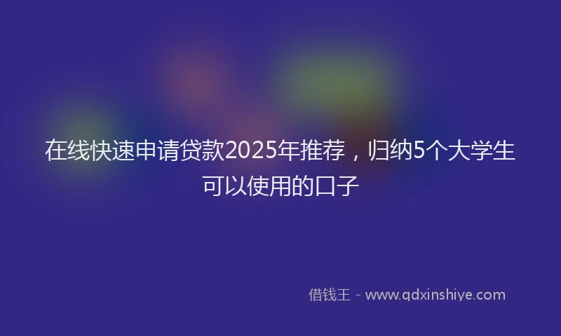 在线快速申请贷款2025年推荐，归纳5个大学生可以使用的口子