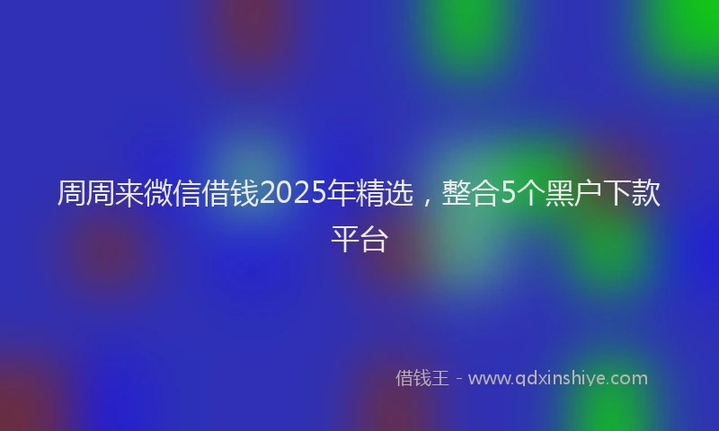 周周来微信借钱2025年精选，整合5个黑户下款平台