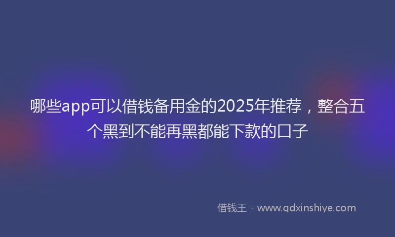 哪些app可以借钱备用金的2025年推荐，整合五个黑到不能再黑都能下款的口子