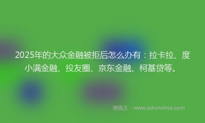 2025年的大众金融被拒后怎么办有：拉卡拉、度小满金融、投友圈、京东金融、柯基贷等。