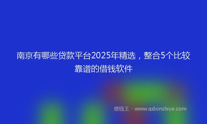 南京有哪些贷款平台2025年精选，整合5个比较靠谱的借钱软件