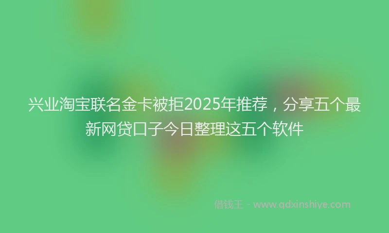 兴业淘宝联名金卡被拒2025年推荐，分享五个最新网贷口子今日整理这五个软件
