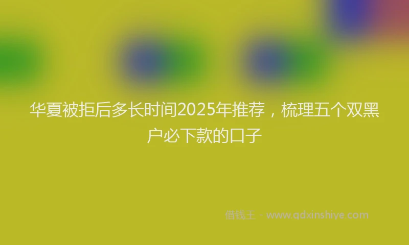 华夏被拒后多长时间2025年推荐，梳理五个双黑户必下款的口子