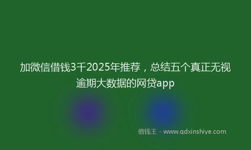 加微信借钱3千2025年推荐，总结五个真正无视逾期大数据的网贷app