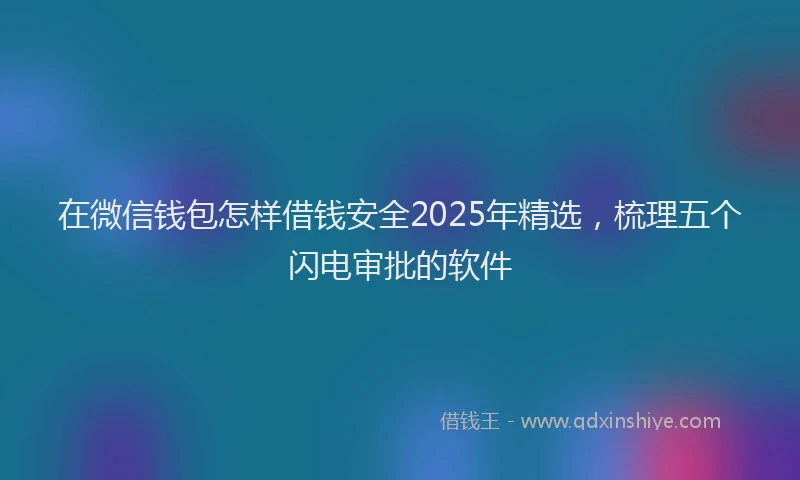 在微信钱包怎样借钱安全2025年精选，梳理五个闪电审批的软件