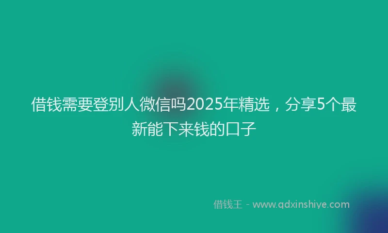 借钱需要登别人微信吗2025年精选，分享5个最新能下来钱的口子