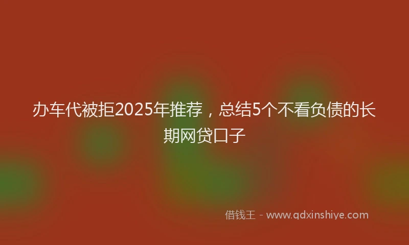 办车代被拒2025年推荐，总结5个不看负债的长期网贷口子