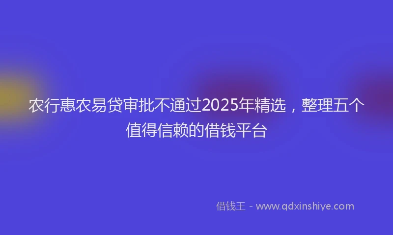 农行惠农易贷审批不通过2025年精选，整理五个值得信赖的借钱平台