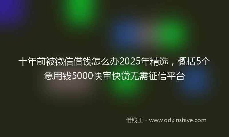十年前被微信借钱怎么办2025年精选，概括5个急用钱5000快审快贷无需征信平台