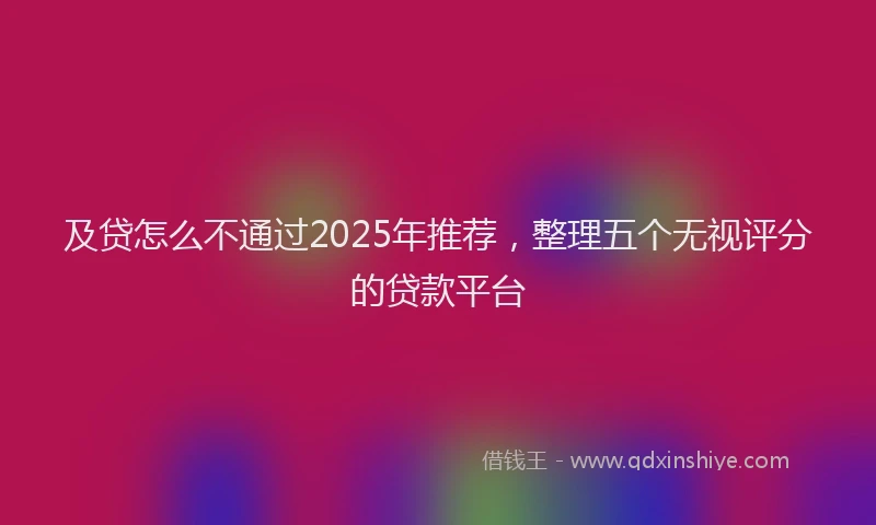 及贷怎么不通过2025年推荐，整理五个无视评分的贷款平台