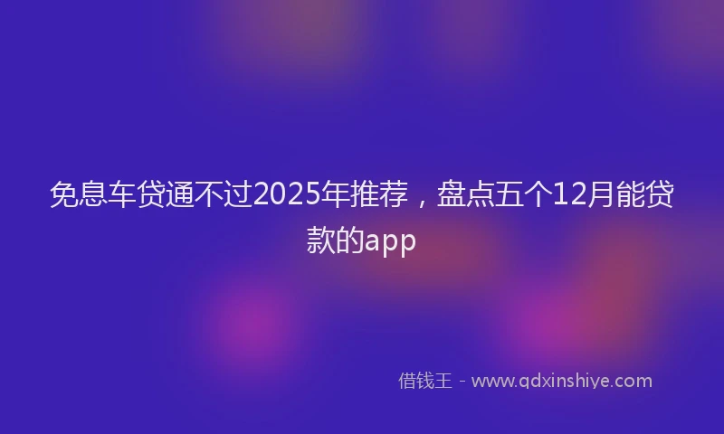 免息车贷通不过2025年推荐，盘点五个12月能贷款的app
