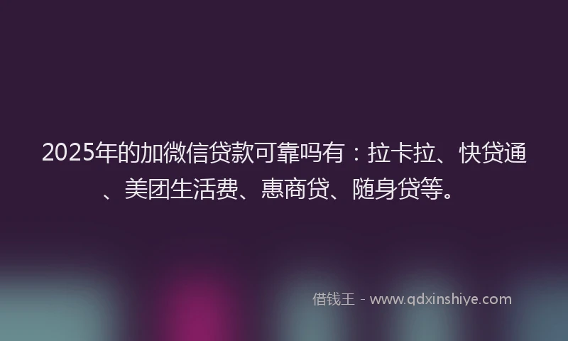2025年的加微信贷款可靠吗有：拉卡拉、快贷通、美团生活费、惠商贷、随身贷等。