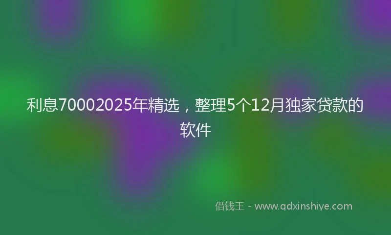 利息70002025年精选，整理5个12月独家贷款的软件
