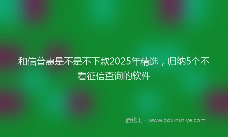 和信普惠是不是不下款2025年精选，归纳5个不看征信查询的软件