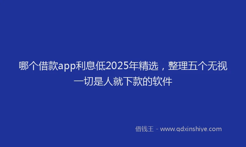 哪个借款app利息低2025年精选，整理五个无视一切是人就下款的软件