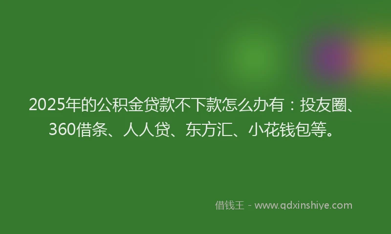 2025年的公积金贷款不下款怎么办有：投友圈、360借条、人人贷、东方汇、小花钱包等。