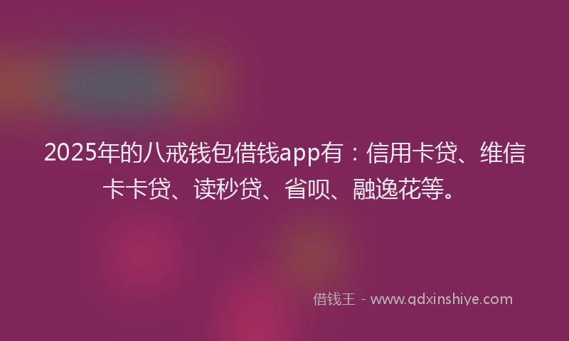 2025年的八戒钱包借钱app有：信用卡贷、维信卡卡贷、读秒贷、省呗、融逸花等。