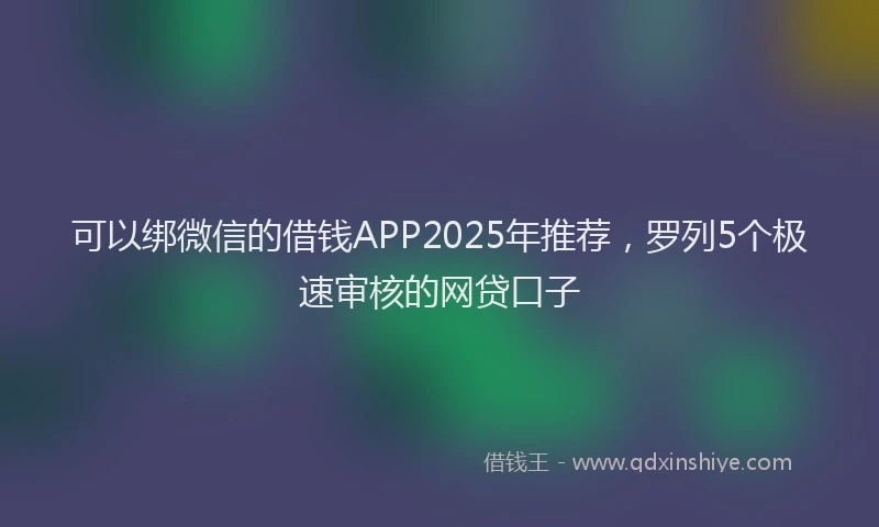 可以绑微信的借钱APP2025年推荐，罗列5个极速审核的网贷口子