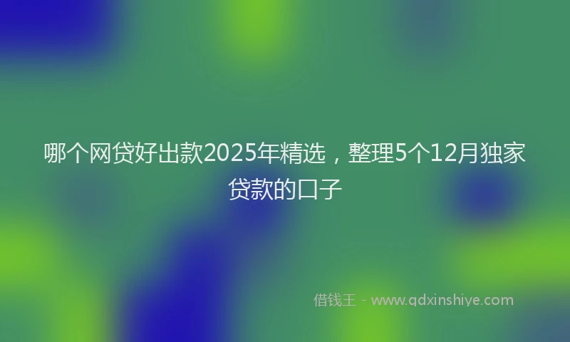 哪个网贷好出款2025年精选，整理5个12月独家贷款的口子