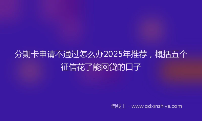 分期卡申请不通过怎么办2025年推荐，概括五个征信花了能网贷的口子