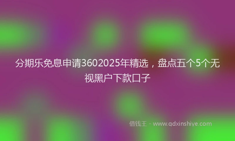 分期乐免息申请3602025年精选，盘点五个5个无视黑户下款口子