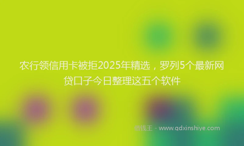 农行领信用卡被拒2025年精选，罗列5个最新网贷口子今日整理这五个软件