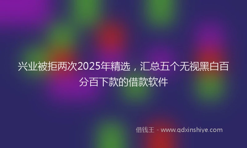 兴业被拒两次2025年精选，汇总五个无视黑白百分百下款的借款软件