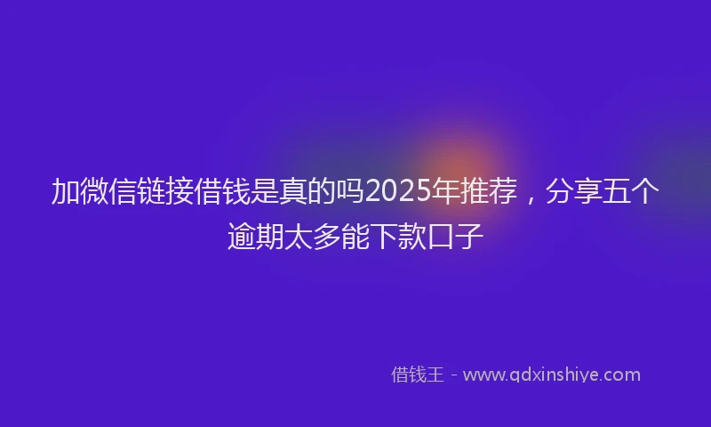 加微信链接借钱是真的吗2025年推荐，分享五个逾期太多能下款口子