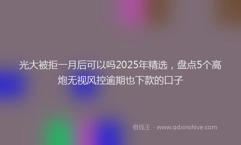 光大被拒一月后可以吗2025年精选，盘点5个高炮无视风控逾期也下款的口子