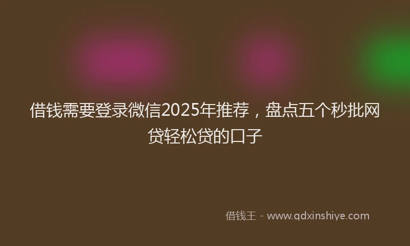 借钱需要登录微信2025年推荐，盘点五个秒批网贷轻松贷的口子
