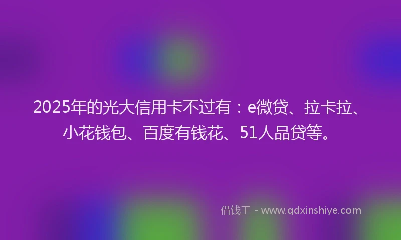 2025年的光大信用卡不过有：e微贷、拉卡拉、小花钱包、百度有钱花、51人品贷等。