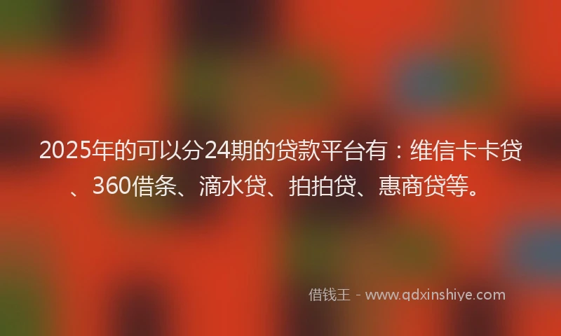 2025年的可以分24期的贷款平台有：维信卡卡贷、360借条、滴水贷、拍拍贷、惠商贷等。