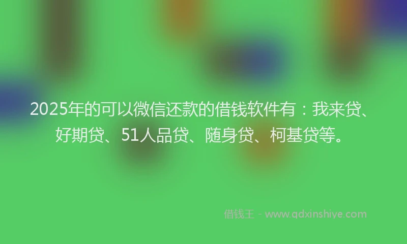 2025年的可以微信还款的借钱软件有：我来贷、好期贷、51人品贷、随身贷、柯基贷等。