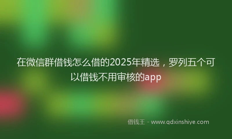 在微信群借钱怎么借的2025年精选，罗列五个可以借钱不用审核的app