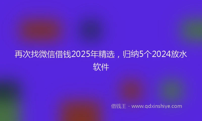 再次找微信借钱2025年精选，归纳5个2024放水软件
