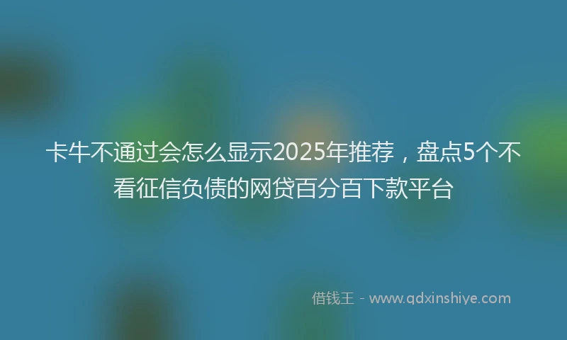 卡牛不通过会怎么显示2025年推荐，盘点5个不看征信负债的网贷百分百下款平台